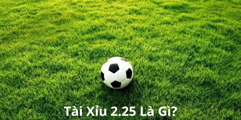 kèo tài xỉu 2.25 là gì